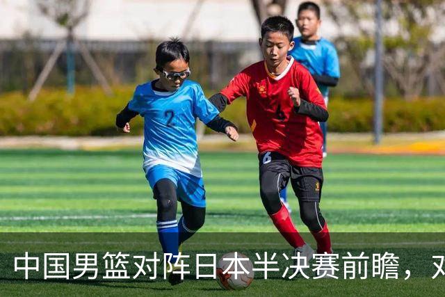 中国男篮对阵日本半决赛前瞻，对后卫是大考，锋线必须有人站出来