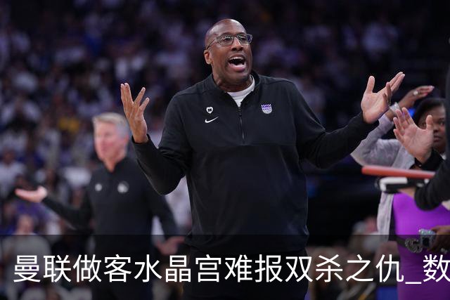 曼联做客水晶宫难报双杀之仇 数据示1-1战平